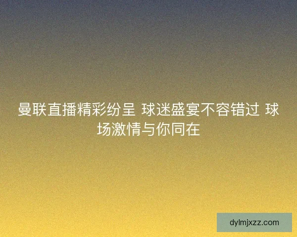 曼联直播精彩纷呈 球迷盛宴不容错过 球场激情与你同在