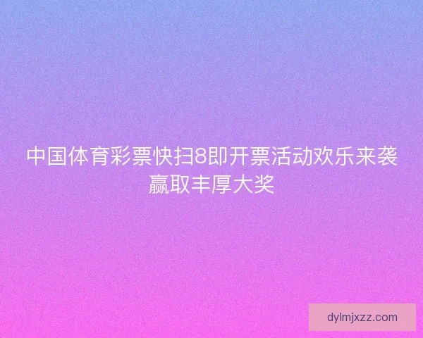 中国体育彩票快扫8即开票活动欢乐来袭赢取丰厚大奖