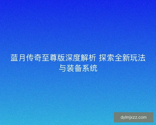 蓝月传奇至尊版深度解析 探索全新玩法与装备系统
