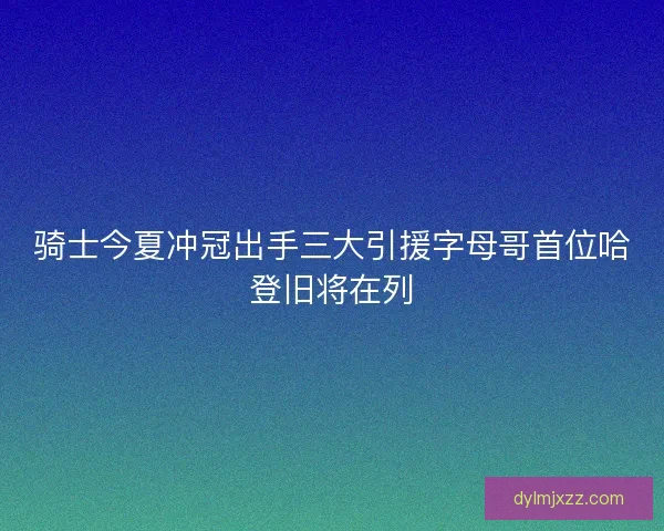 骑士今夏冲冠出手三大引援字母哥首位哈登旧将在列