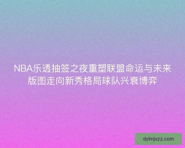 NBA乐透抽签之夜重塑联盟命运与未来版图走向新秀格局球队兴衰博弈