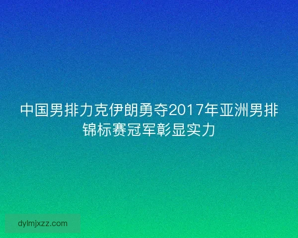 中国男排力克伊朗勇夺2017年亚洲男排锦标赛冠军彰显实力